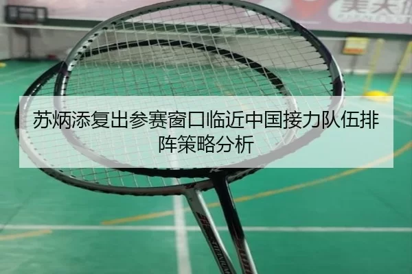 苏炳添复出参赛窗口临近中国接力队伍排阵策略分析