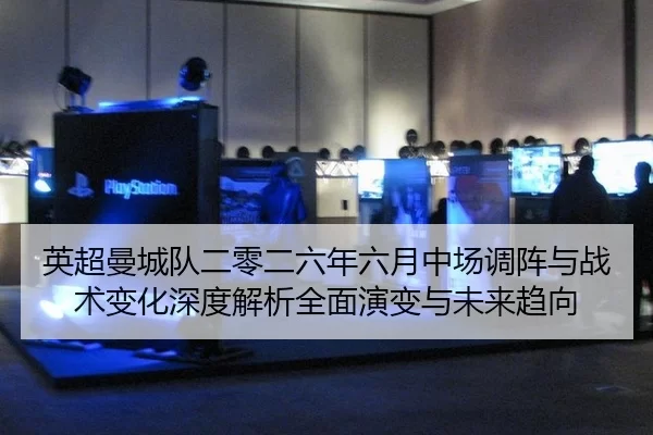 英超曼城队二零二六年六月中场调阵与战术变化深度解析全面演变与未来趋向