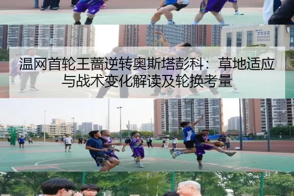 温网首轮王蔷逆转奥斯塔彭科：草地适应与战术变化解读及轮换考量
