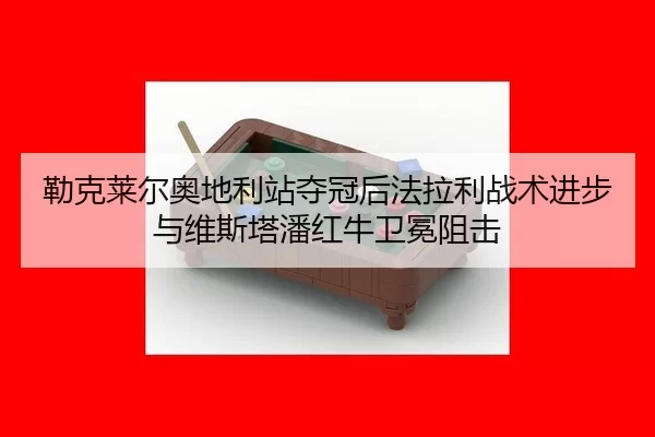 勒克莱尔奥地利站夺冠后法拉利战术进步与维斯塔潘红牛卫冕阻击